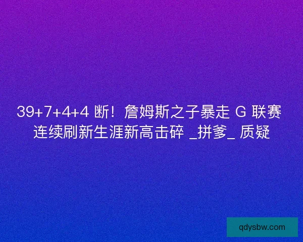 39+7+4+4 断！詹姆斯之子暴走 G 联赛 连续刷新生涯新高击碎 _拼爹_ 质疑