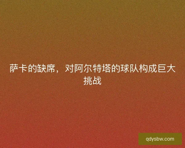 萨卡的缺席，对阿尔特塔的球队构成巨大挑战