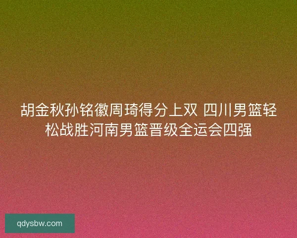 胡金秋孙铭徽周琦得分上双 四川男篮轻松战胜河南男篮晋级全运会四强