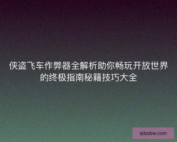 侠盗飞车作弊器全解析助你畅玩开放世界的终极指南秘籍技巧大全