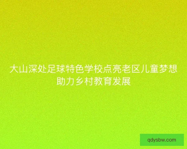 大山深处足球特色学校点亮老区儿童梦想助力乡村教育发展