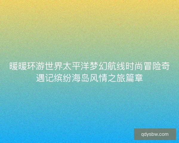 暖暖环游世界太平洋梦幻航线时尚冒险奇遇记缤纷海岛风情之旅篇章