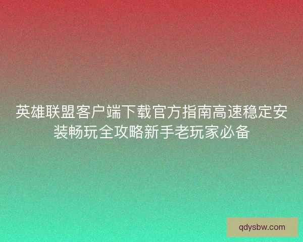 英雄联盟客户端下载官方指南高速稳定安装畅玩全攻略新手老玩家必备 英雄联盟客户端下载官方指南高速稳定安装畅玩全攻略新手老玩家必备