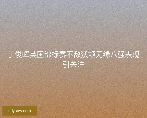 丁俊晖英国锦标赛不敌沃顿无缘八强表现引关注 丁俊晖英国锦标赛不敌沃顿无缘八强表现引关注