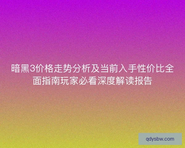 暗黑3价格走势分析及当前入手性价比全面指南玩家必看深度解读报告 暗黑3价格走势分析及当前入手性价比全面指南玩家必看深度解读报告