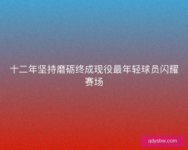 十二年坚持磨砺终成现役最年轻球员闪耀赛场