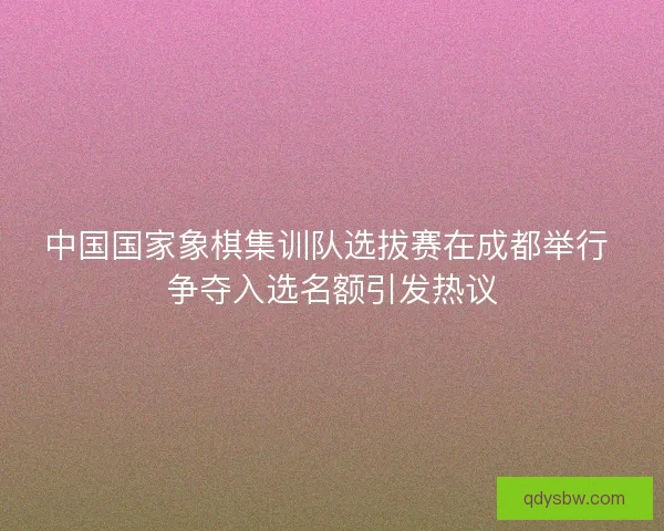 中国国家象棋集训队选拔赛在成都举行 争夺入选名额引发热议 中国国家象棋集训队选拔赛在成都举行 争夺入选名额引发热议