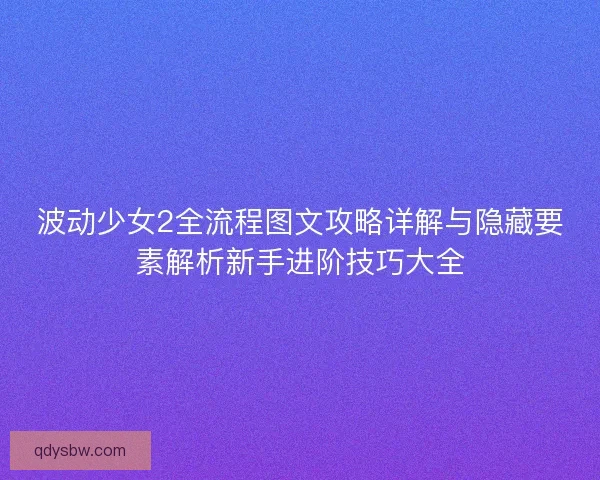 波动少女2全流程图文攻略详解与隐藏要素解析新手进阶技巧大全 波动少女2全流程图文攻略详解与隐藏要素解析新手进阶技巧大全