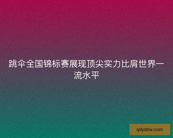 跳伞全国锦标赛展现顶尖实力比肩世界一流水平 跳伞全国锦标赛展现顶尖实力比肩世界一流水平