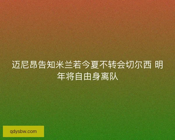 迈尼昂告知米兰若今夏不转会切尔西 明年将自由身离队 迈尼昂告知米兰若今夏不转会切尔西 明年将自由身离队