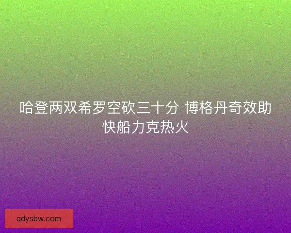 哈登两双希罗空砍三十分 博格丹奇效助快船力克热火
