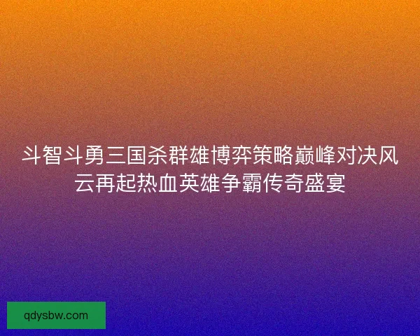 斗智斗勇三国杀群雄博弈策略巅峰对决风云再起热血英雄争霸传奇盛宴 斗智斗勇三国杀群雄博弈策略巅峰对决风云再起热血英雄争霸传奇盛宴