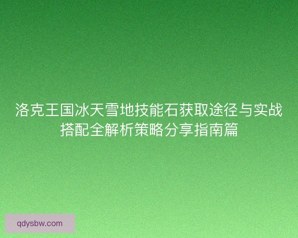 洛克王国冰天雪地技能石获取途径与实战搭配全解析策略分享指南篇 洛克王国冰天雪地技能石获取途径与实战搭配全解析策略分享指南篇