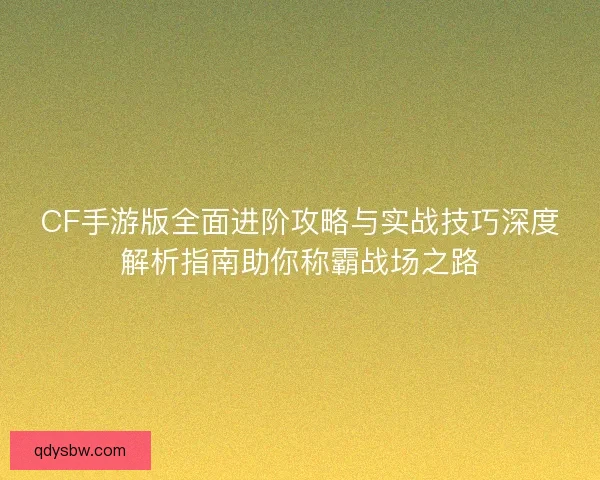 CF手游版全面进阶攻略与实战技巧深度解析指南助你称霸战场之路 CF手游版全面进阶攻略与实战技巧深度解析指南助你称霸战场之路