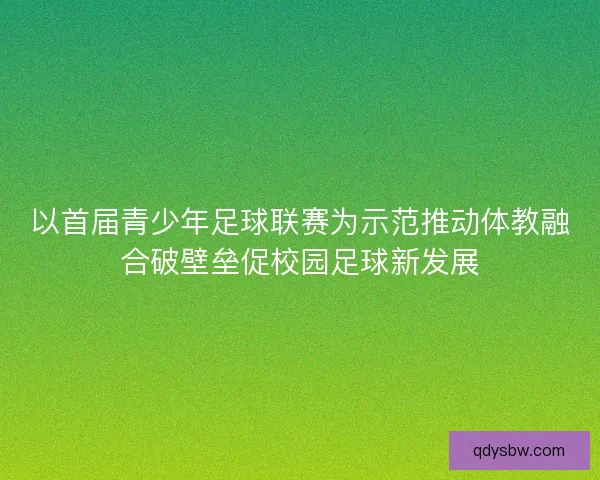 以首届青少年足球联赛为示范推动体教融合破壁垒促校园足球新发展 以首届青少年足球联赛为示范推动体教融合破壁垒促校园足球新发展