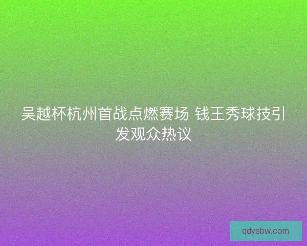 吴越杯杭州首战点燃赛场 钱王秀球技引发观众热议