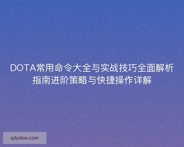 DOTA常用命令大全与实战技巧全面解析指南进阶策略与快捷操作详解