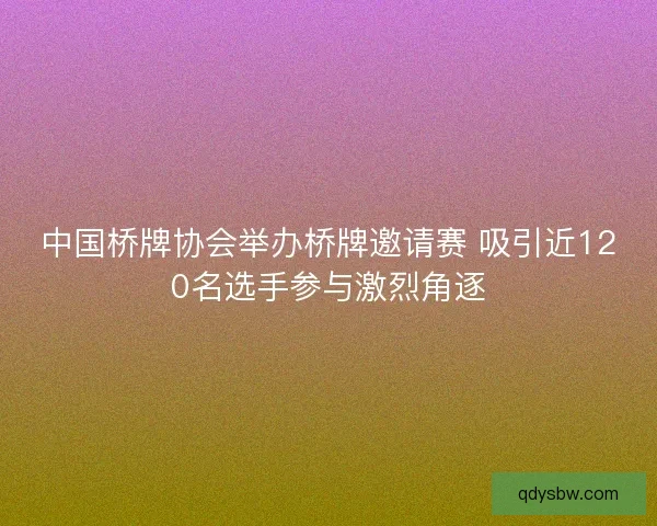 中国桥牌协会举办桥牌邀请赛 吸引近120名选手参与激烈角逐 中国桥牌协会举办桥牌邀请赛 吸引近120名选手参与激烈角逐
