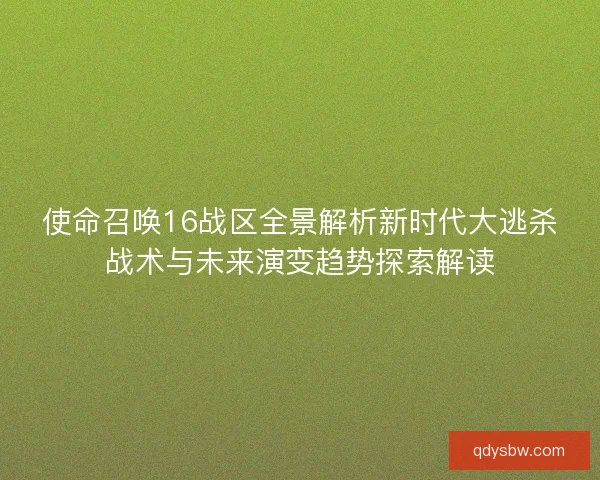 使命召唤16战区全景解析新时代大逃杀战术与未来演变趋势探索解读 使命召唤16战区全景解析新时代大逃杀战术与未来演变趋势探索解读