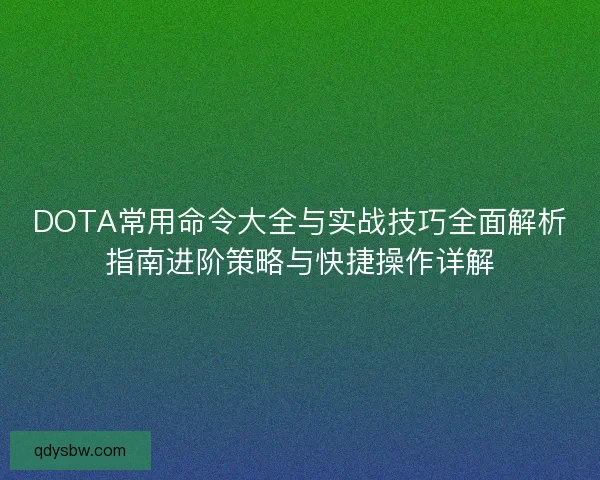 DOTA常用命令大全与实战技巧全面解析指南进阶策略与快捷操作详解