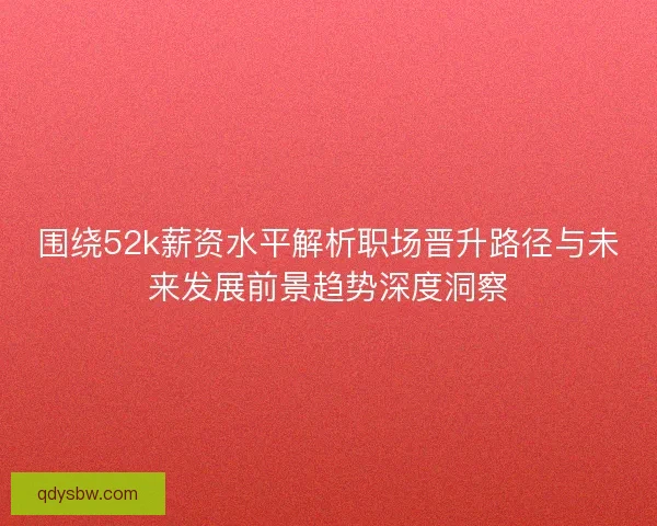 围绕52k薪资水平解析职场晋升路径与未来发展前景趋势深度洞察 围绕52k薪资水平解析职场晋升路径与未来发展前景趋势深度洞察