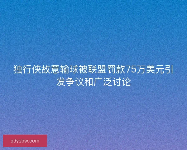 独行侠故意输球被联盟罚款75万美元引发争议和广泛讨论 独行侠故意输球被联盟罚款75万美元引发争议和广泛讨论